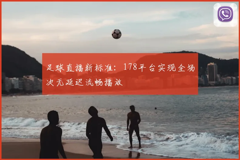足球直播新标准：178平台实现全场次无延迟流畅播放