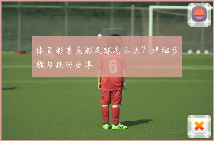 体育彩票竞彩足球怎么买？详细步骤与技巧分享