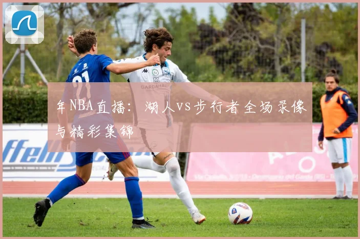 年NBA直播：湖人vs步行者全场录像与精彩集锦
