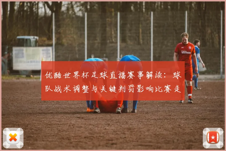 优酷世界杯足球直播赛事解读：球队战术调整与关键判罚影响比赛走势