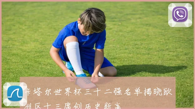 卡塔尔世界杯三十二强名单揭晓欧洲区十三席创历史新高